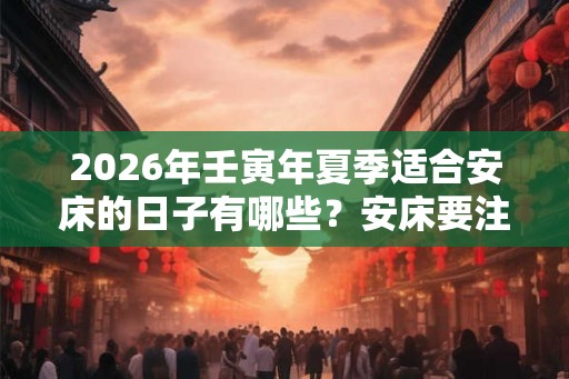 2026年壬寅年夏季适合安床的日子有哪些？安床要注意什么？