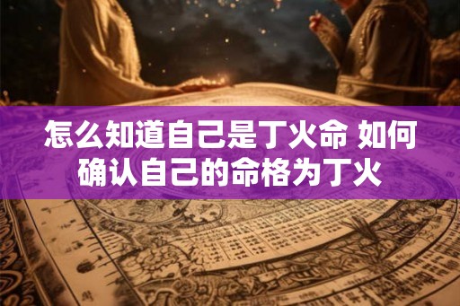 怎么知道自己是丁火命 如何确认自己的命格为丁火