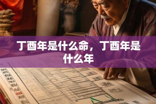 丁酉年是什么命,丁酉年是什么年 丁酉年是什么命,丁酉年是什么年