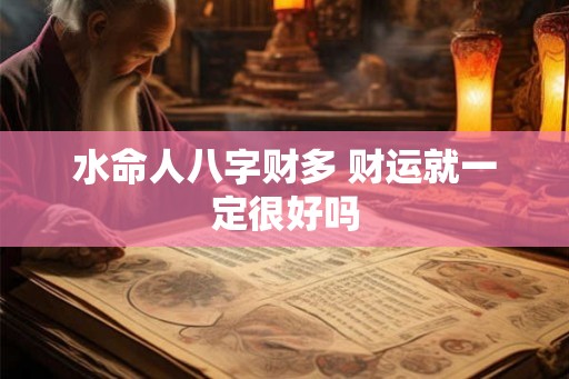 水命人八字财多 财运就一定很好吗 水命人八字财多 财运就一定很好吗