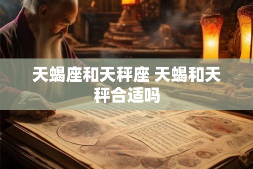 天蝎座和天秤座 天蝎和天秤合适吗
