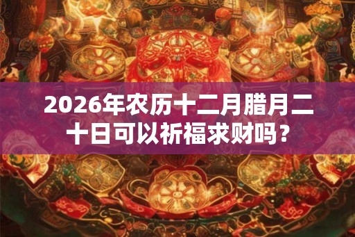 2026年农历十二月腊月二十日可以祈福求财吗？