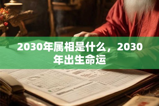 2030年属相是什么,2030年出生命运 2030年属相是什么,2030年出生命运
