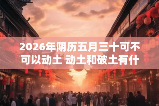 2026年阴历五月三十可不可以动土 动土和破土有什么区别