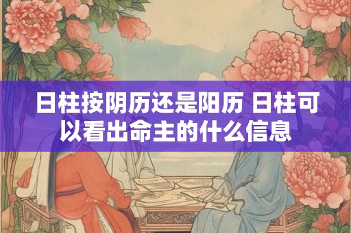 日柱按阴历还是阳历 日柱可以看出命主的什么信息