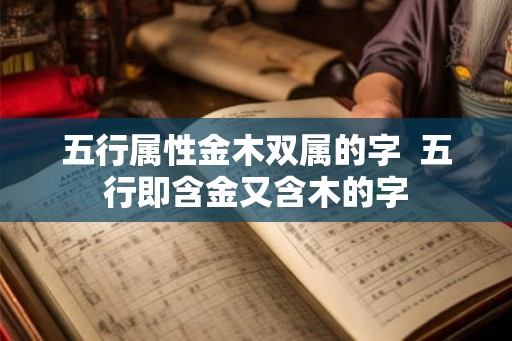 五行属性金木双属的字  五行即含金又含木的字