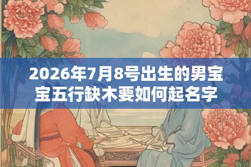 2026年7月8号出生的男宝宝五行缺木要如何起名字