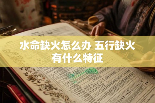 水命缺火怎么办 五行缺火有什么特征