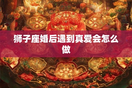 狮子座婚后遇到真爱会怎么做
