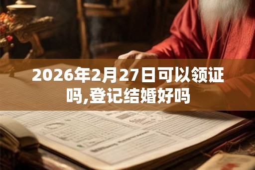 2026年2月27日可以领证吗,登记结婚好吗