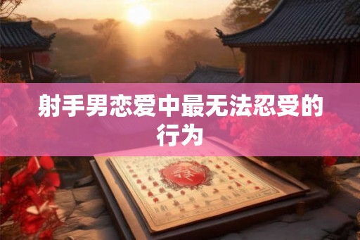 射手男恋爱中最无法忍受的行为