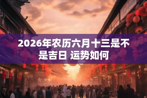 2026年农历六月十三是不是吉日 运势如何