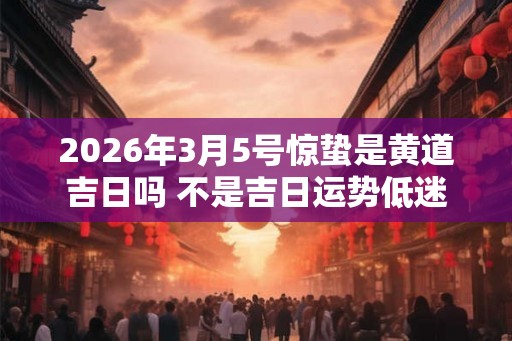 2026年3月5号惊蛰是黄道吉日吗 不是吉日运势低迷