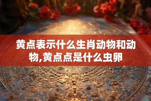 黄点表示什么生肖动物和动物,黄点点是什么虫卵