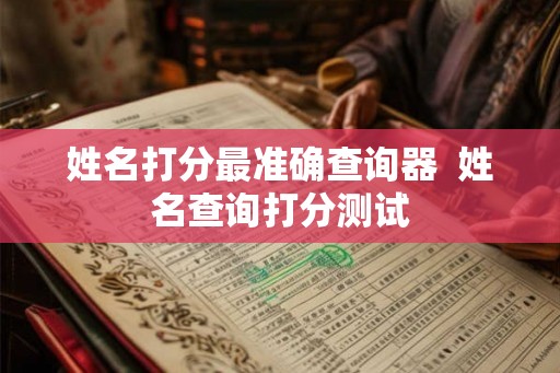 姓名打分最准确查询器  姓名查询打分测试