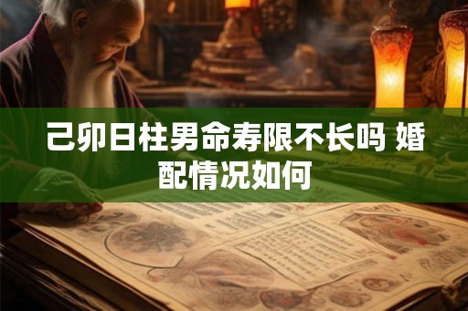 己卯日柱男命寿限不长吗 婚配情况如何 己卯日柱男命寿限不长吗 婚配情况如何