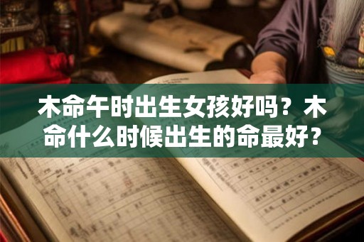 木命午时出生女孩好吗？木命什么时候出生的命最好？