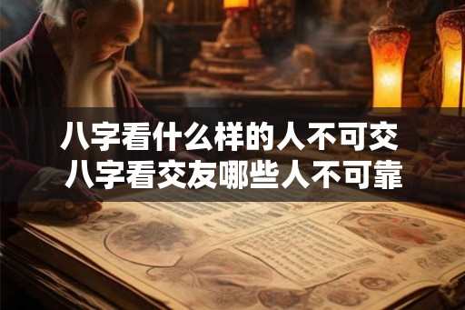 八字看什么样的人不可交 八字看交友哪些人不可靠 八字看什么样的人不可交 八字看交友哪些人不可靠
