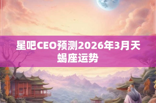 星吧CEO预测2026年3月天蝎座运势