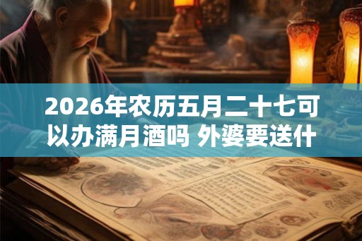 2026年农历五月二十七可以办满月酒吗 外婆要送什么