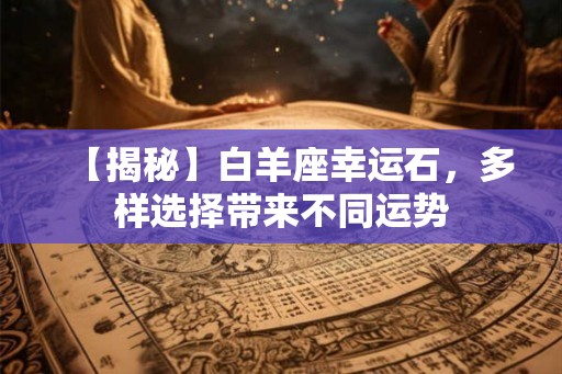 【揭秘】白羊座幸运石,多样选择带来不同运势 【揭秘】白羊座幸运石,多样选择带来不同运势