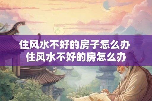 住风水不好的房子怎么办 住风水不好的房怎么办