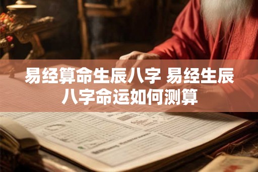 易经算命生辰八字 易经生辰八字命运如何测算 易经算命生辰八字 易经生辰八字命运如何测算