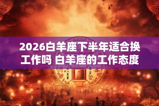2026白羊座下半年适合换工作吗 白羊座的工作态度