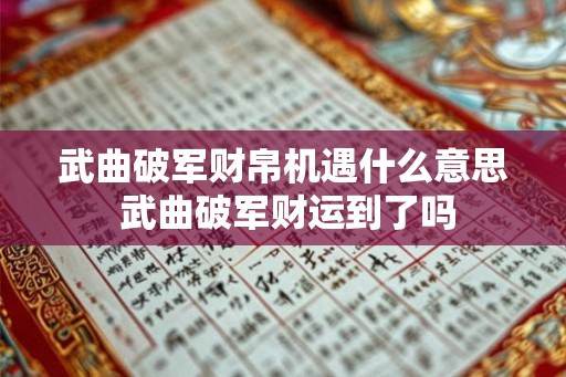 武曲破军财帛机遇什么意思 武曲破军财运到了吗