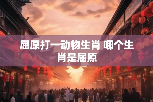 屈原打一动物生肖 哪个生肖是屈原