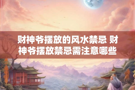 财神爷摆放的风水禁忌 财神爷摆放禁忌需注意哪些 财神爷摆放的风水禁忌 财神爷摆放禁忌需注意哪些