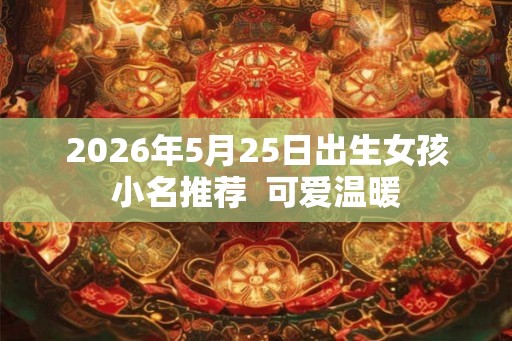 2026年5月25日出生女孩小名推荐  可爱温暖