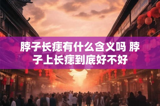 脖子长痣有什么含义吗 脖子上长痣到底好不好