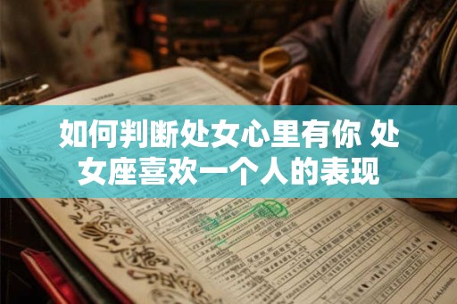 如何判断处女心里有你 处女座喜欢一个人的表现