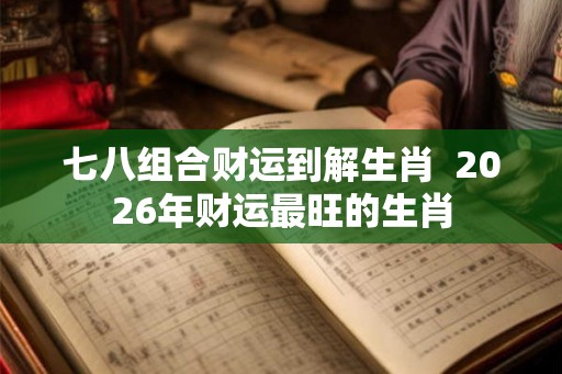 七八组合财运到解生肖  2026年财运最旺的生肖