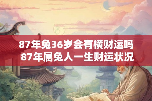 87年兔36岁会有横财运吗 87年属兔人一生财运状况