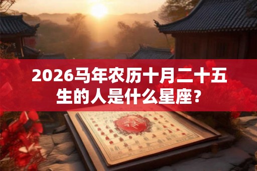 2026马年农历十月二十五生的人是什么星座？