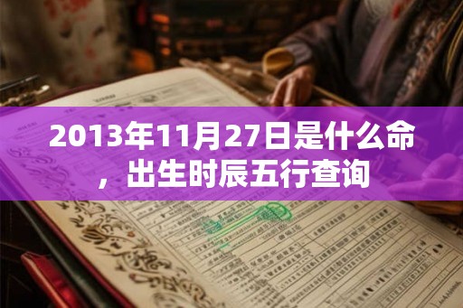 2013年11月27日是什么命，出生时辰五行查询