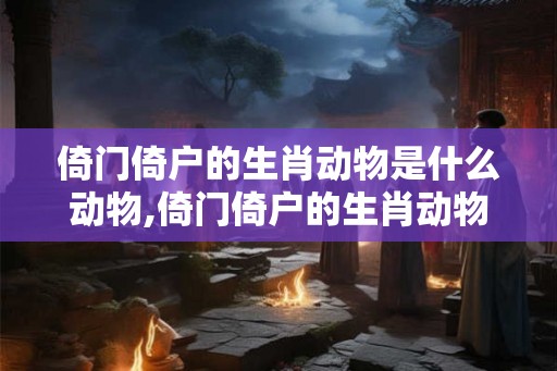 倚门倚户的生肖动物是什么动物,倚门倚户的生肖动物是什么动物呢 倚门倚户的生肖动物是什么动物,倚门倚户的生肖动物是什么动物呢