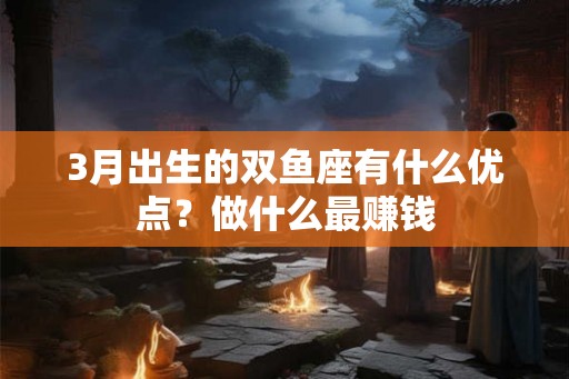 3月出生的双鱼座有什么优点?做什么最赚钱 3月出生的双鱼座有什么优点?做什么最赚钱