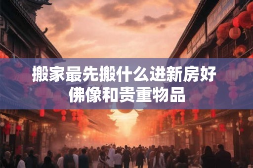 搬家最先搬什么进新房好 佛像和贵重物品