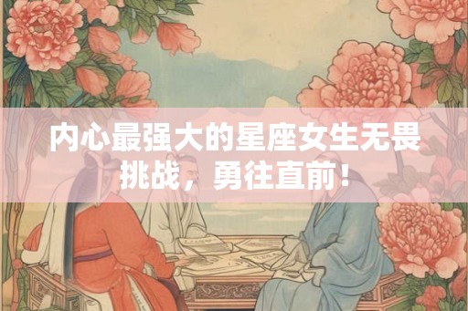 内心最强大的星座女生无畏挑战，勇往直前！