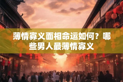 薄情寡义面相命运如何？哪些男人最薄情寡义