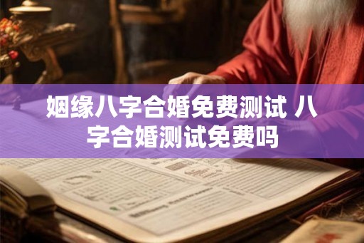 姻缘八字合婚免费测试 八字合婚测试免费吗