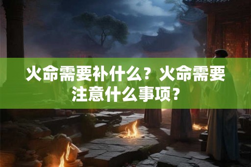 火命需要补什么？火命需要注意什么事项？