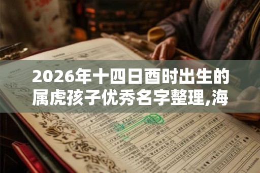 2026年十四日酉时出生的属虎孩子优秀名字整理,海量参考