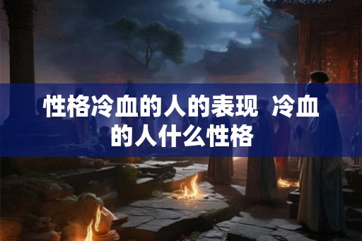 性格冷血的人的表现 冷血的人什么性格 性格冷血的人的表现 冷血的人什么性格