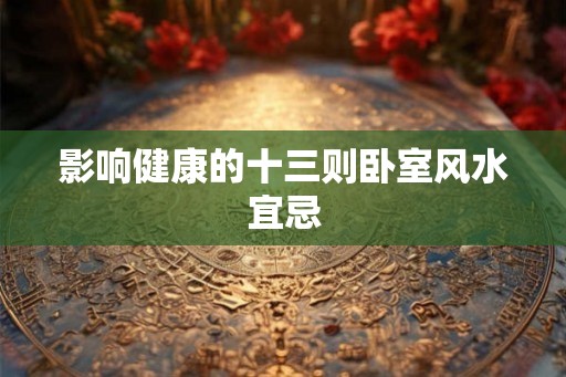影响健康的十三则卧室风水宜忌 影响健康的十三则卧室风水宜忌