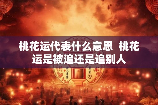 桃花运代表什么意思  桃花运是被追还是追别人