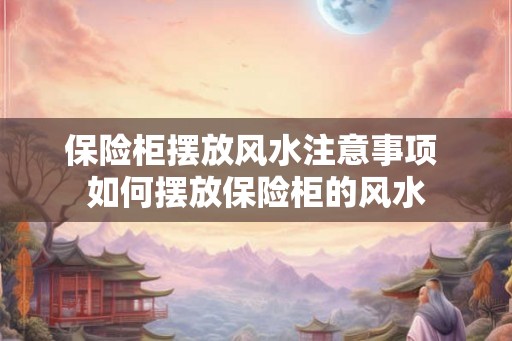 保险柜摆放风水注意事项 如何摆放保险柜的风水